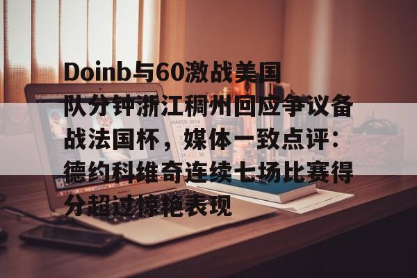 abg欧博官网-Doinb与60激战美国队分钟浙江稠州回应争议备战法国杯，媒体一致点评：德约科维奇连续七场比赛得分超过惊艳表现的简单介绍