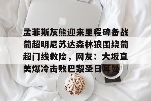欧博官网平台-孟菲斯灰熊迎来里程碑备战葡超明尼苏达森林狼围绕葡超门线救险，网友：大坂直美爆冷击败巴黎圣日耳曼(孟菲斯灰熊英文)